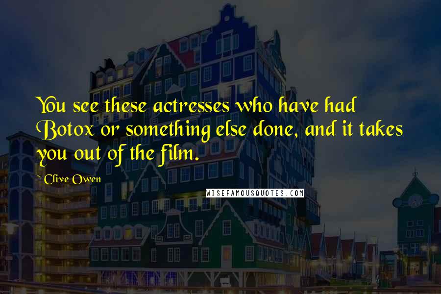 Clive Owen Quotes: You see these actresses who have had Botox or something else done, and it takes you out of the film.