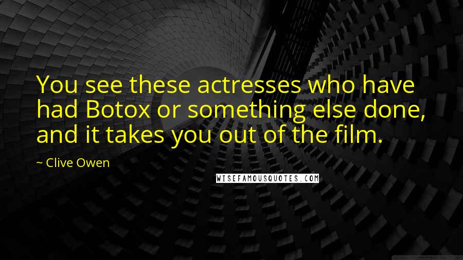 Clive Owen Quotes: You see these actresses who have had Botox or something else done, and it takes you out of the film.