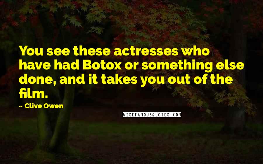 Clive Owen Quotes: You see these actresses who have had Botox or something else done, and it takes you out of the film.