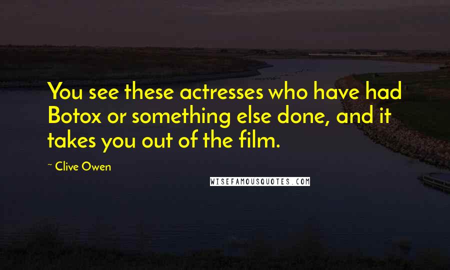 Clive Owen Quotes: You see these actresses who have had Botox or something else done, and it takes you out of the film.