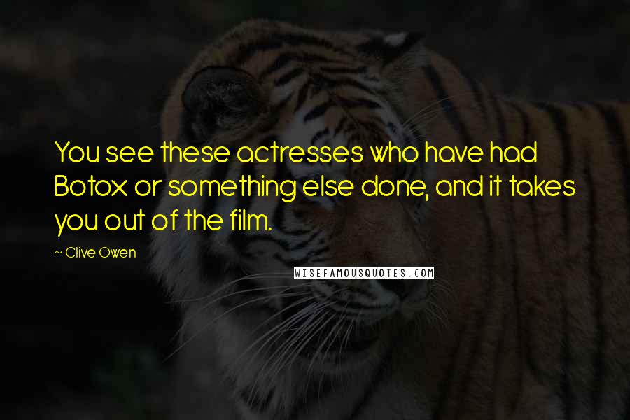 Clive Owen Quotes: You see these actresses who have had Botox or something else done, and it takes you out of the film.