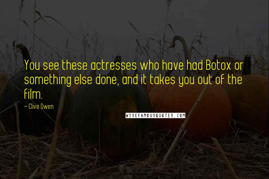 Clive Owen Quotes: You see these actresses who have had Botox or something else done, and it takes you out of the film.