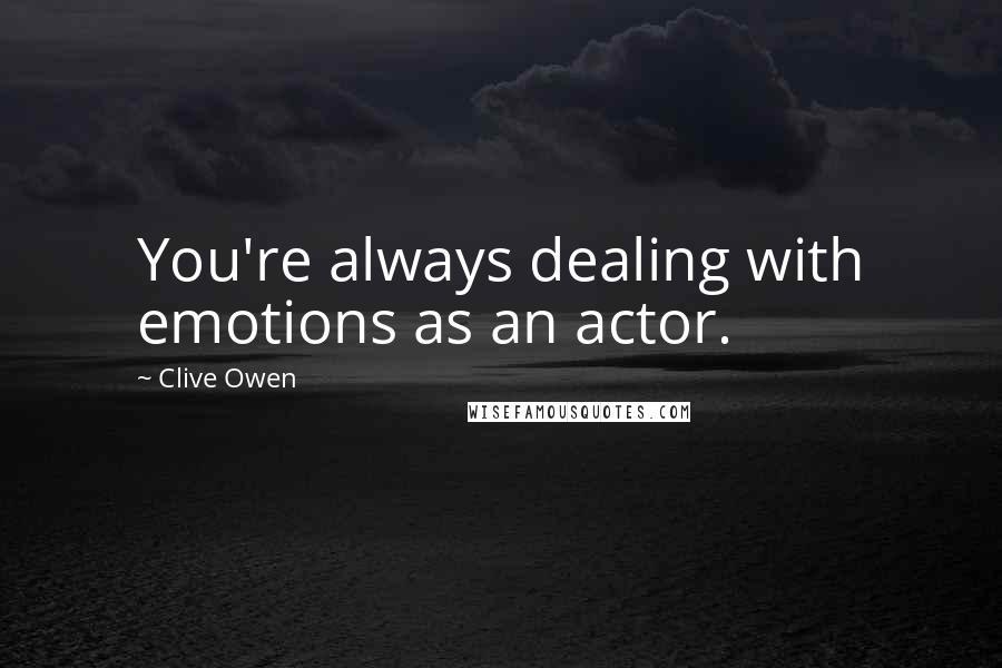 Clive Owen Quotes: You're always dealing with emotions as an actor.