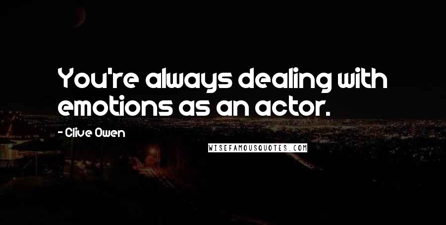 Clive Owen Quotes: You're always dealing with emotions as an actor.