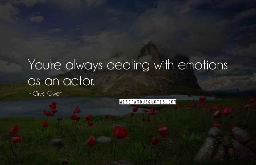 Clive Owen Quotes: You're always dealing with emotions as an actor.