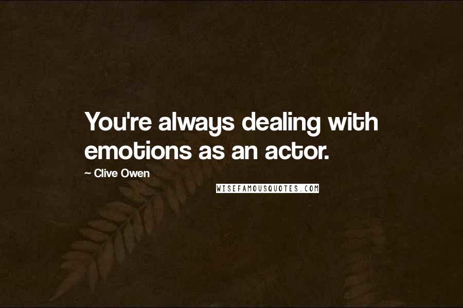 Clive Owen Quotes: You're always dealing with emotions as an actor.