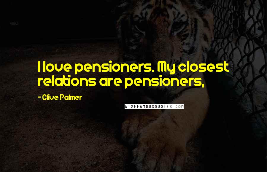 Clive Palmer Quotes: I love pensioners. My closest relations are pensioners,