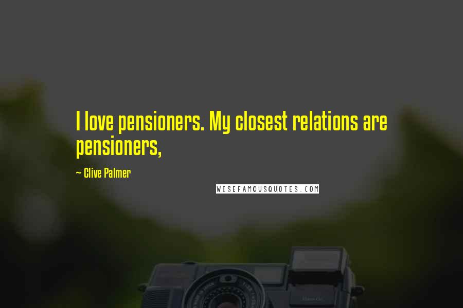 Clive Palmer Quotes: I love pensioners. My closest relations are pensioners,