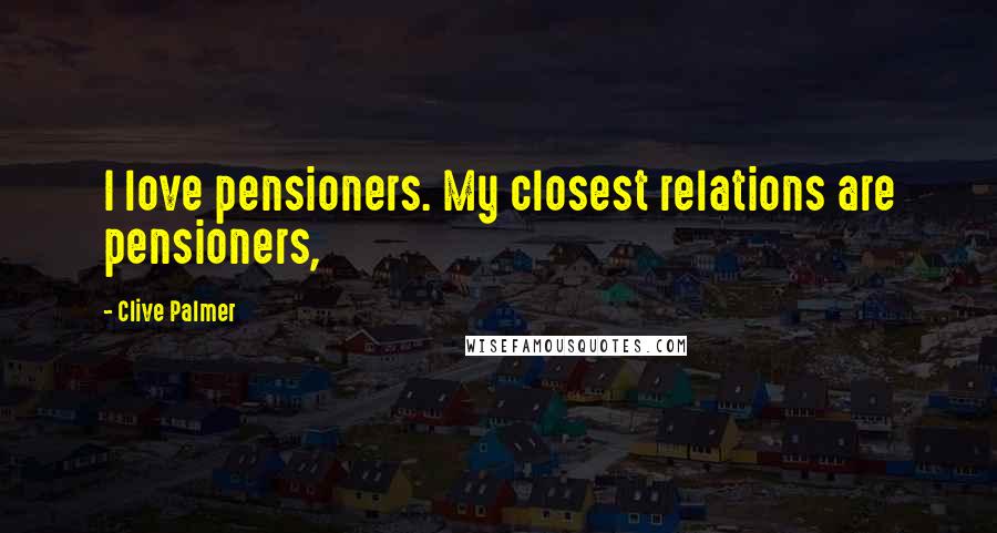 Clive Palmer Quotes: I love pensioners. My closest relations are pensioners,