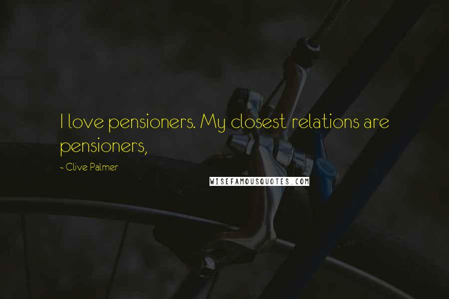 Clive Palmer Quotes: I love pensioners. My closest relations are pensioners,