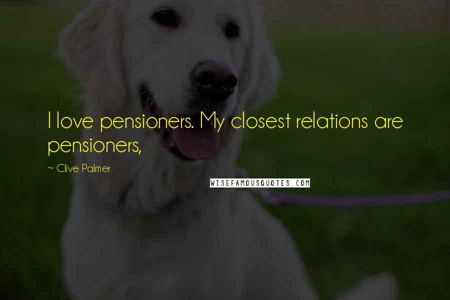 Clive Palmer Quotes: I love pensioners. My closest relations are pensioners,