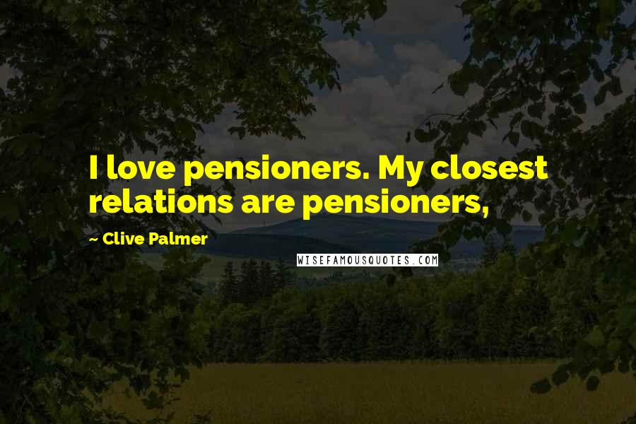 Clive Palmer Quotes: I love pensioners. My closest relations are pensioners,