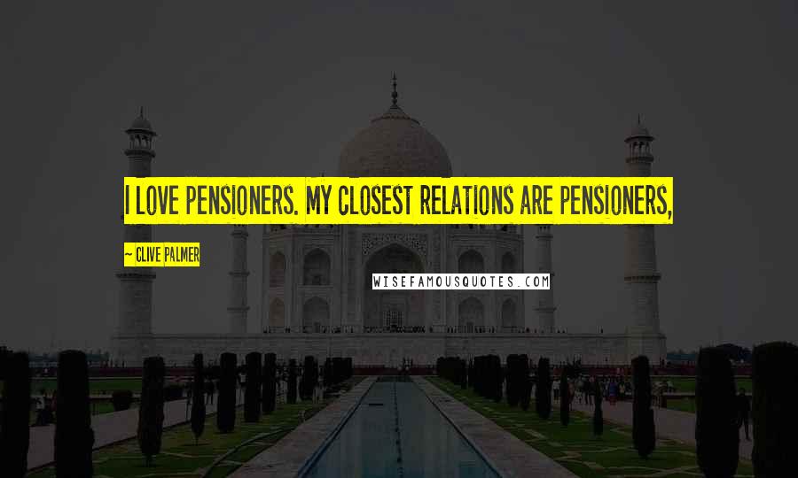 Clive Palmer Quotes: I love pensioners. My closest relations are pensioners,
