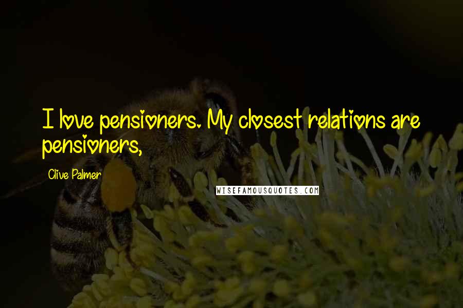 Clive Palmer Quotes: I love pensioners. My closest relations are pensioners,