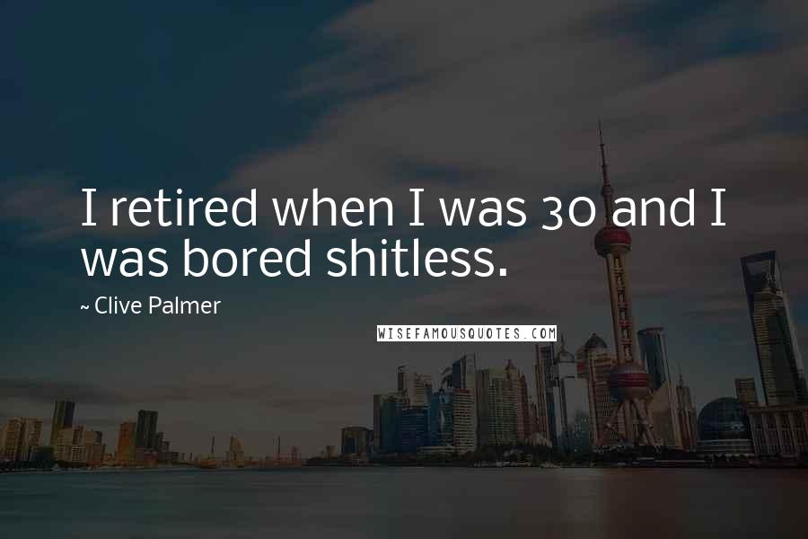 Clive Palmer Quotes: I retired when I was 30 and I was bored shitless.