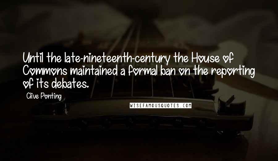 Clive Ponting Quotes: Until the late-nineteenth-century the House of Commons maintained a formal ban on the reporting of its debates.