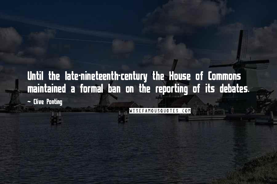 Clive Ponting Quotes: Until the late-nineteenth-century the House of Commons maintained a formal ban on the reporting of its debates.
