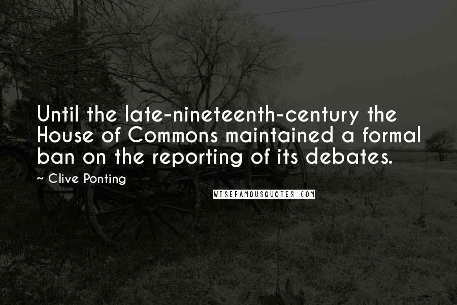 Clive Ponting Quotes: Until the late-nineteenth-century the House of Commons maintained a formal ban on the reporting of its debates.