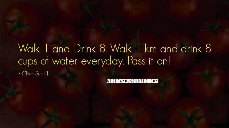 Clive Scarff Quotes: Walk 1 and Drink 8. Walk 1 km and drink 8 cups of water everyday. Pass it on!