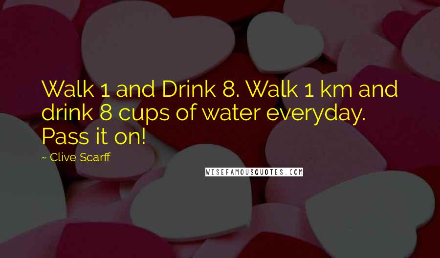 Clive Scarff Quotes: Walk 1 and Drink 8. Walk 1 km and drink 8 cups of water everyday. Pass it on!