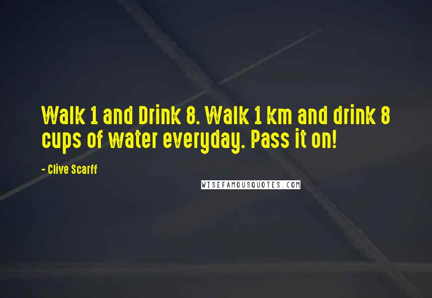 Clive Scarff Quotes: Walk 1 and Drink 8. Walk 1 km and drink 8 cups of water everyday. Pass it on!