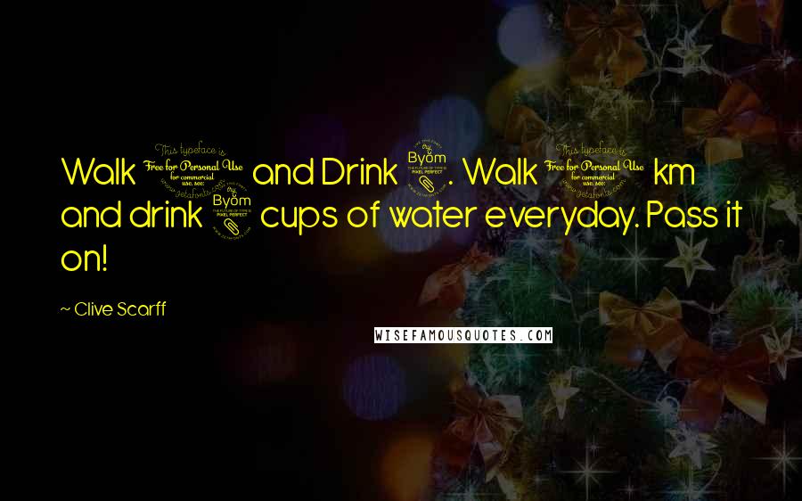 Clive Scarff Quotes: Walk 1 and Drink 8. Walk 1 km and drink 8 cups of water everyday. Pass it on!