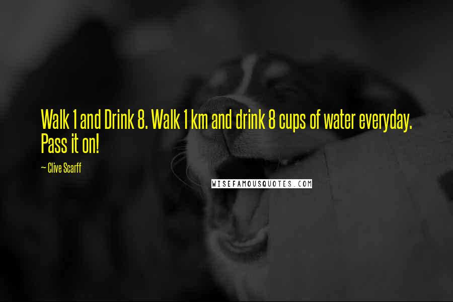 Clive Scarff Quotes: Walk 1 and Drink 8. Walk 1 km and drink 8 cups of water everyday. Pass it on!