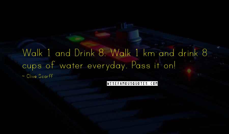 Clive Scarff Quotes: Walk 1 and Drink 8. Walk 1 km and drink 8 cups of water everyday. Pass it on!