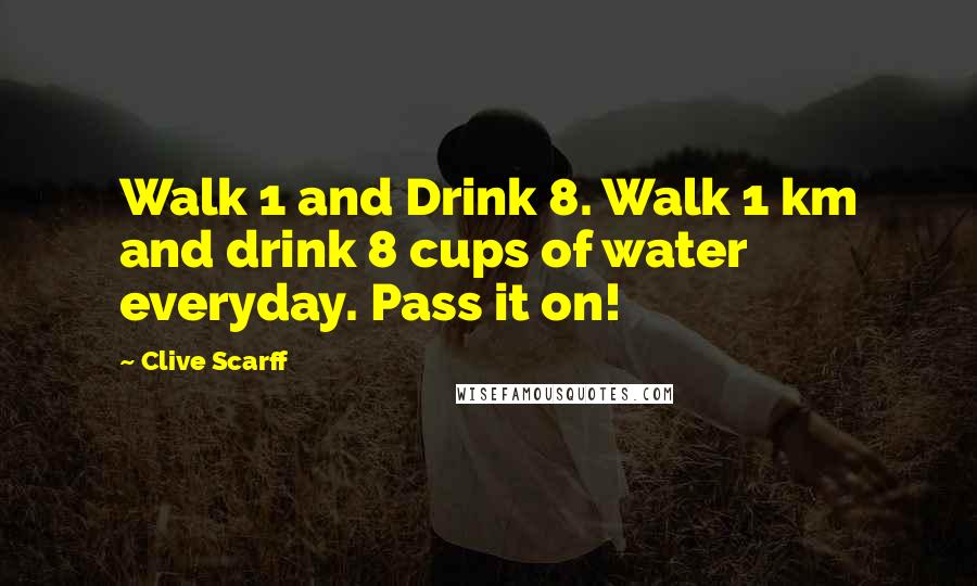 Clive Scarff Quotes: Walk 1 and Drink 8. Walk 1 km and drink 8 cups of water everyday. Pass it on!