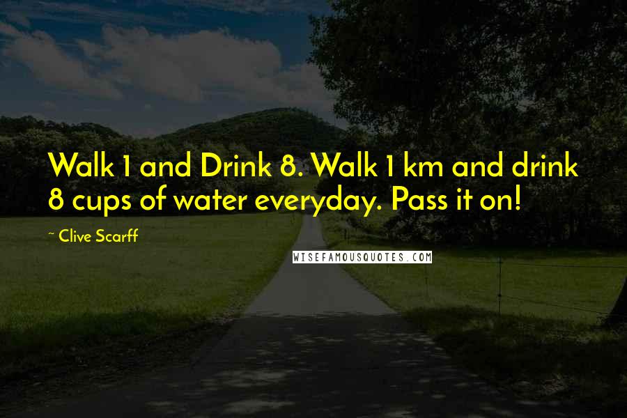 Clive Scarff Quotes: Walk 1 and Drink 8. Walk 1 km and drink 8 cups of water everyday. Pass it on!