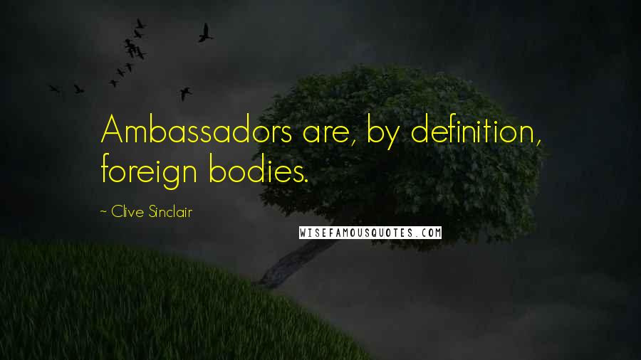 Clive Sinclair Quotes: Ambassadors are, by definition, foreign bodies.