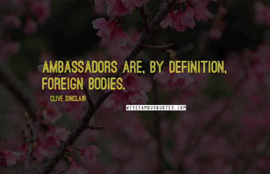 Clive Sinclair Quotes: Ambassadors are, by definition, foreign bodies.