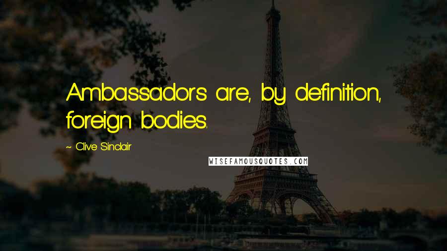 Clive Sinclair Quotes: Ambassadors are, by definition, foreign bodies.