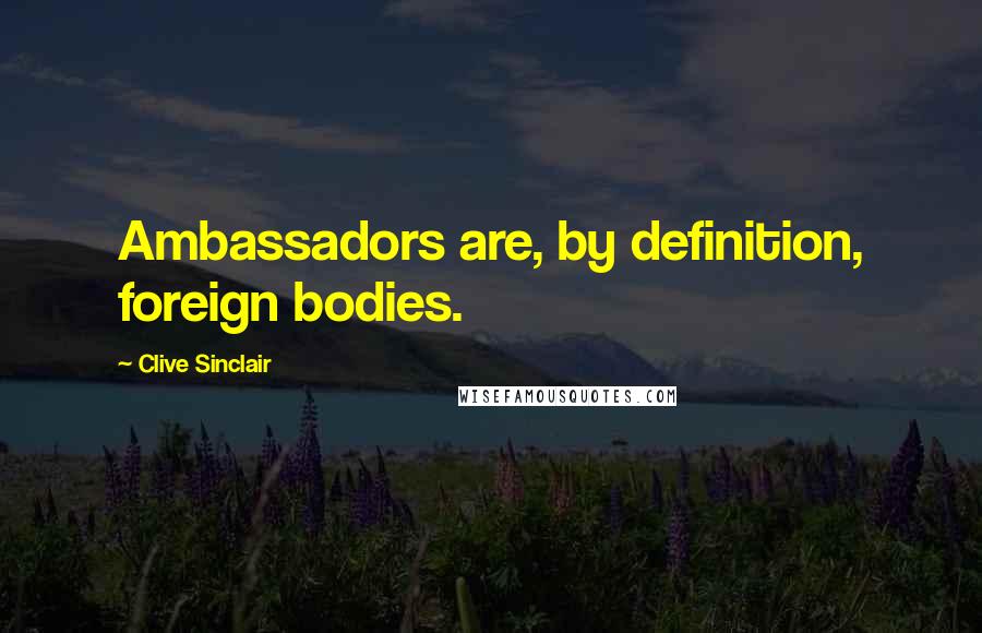 Clive Sinclair Quotes: Ambassadors are, by definition, foreign bodies.
