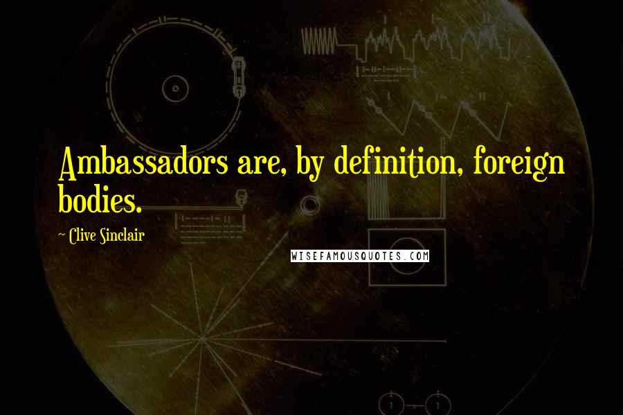 Clive Sinclair Quotes: Ambassadors are, by definition, foreign bodies.