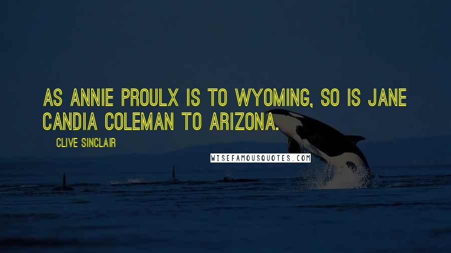 Clive Sinclair Quotes: As Annie Proulx is to Wyoming, so is Jane Candia Coleman to Arizona.