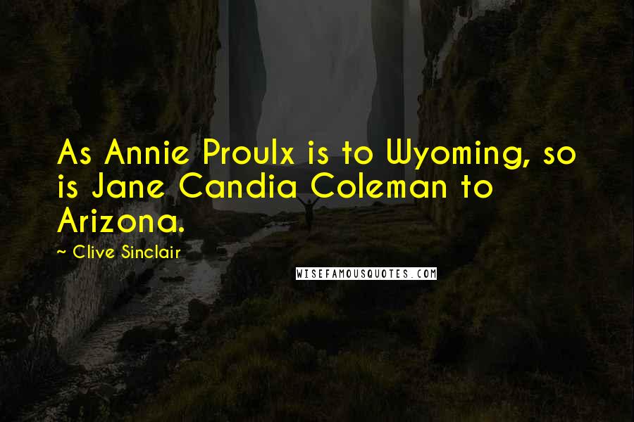 Clive Sinclair Quotes: As Annie Proulx is to Wyoming, so is Jane Candia Coleman to Arizona.