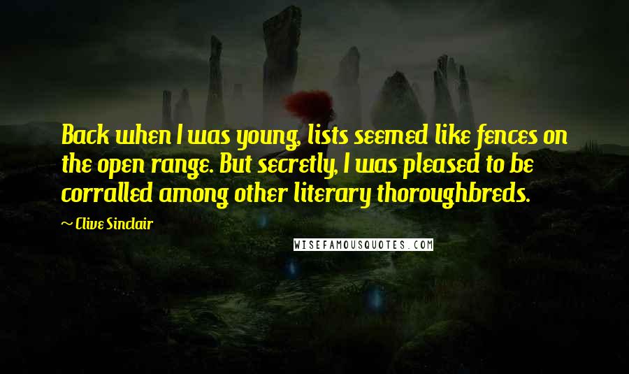 Clive Sinclair Quotes: Back when I was young, lists seemed like fences on the open range. But secretly, I was pleased to be corralled among other literary thoroughbreds.