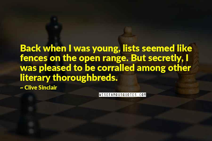 Clive Sinclair Quotes: Back when I was young, lists seemed like fences on the open range. But secretly, I was pleased to be corralled among other literary thoroughbreds.