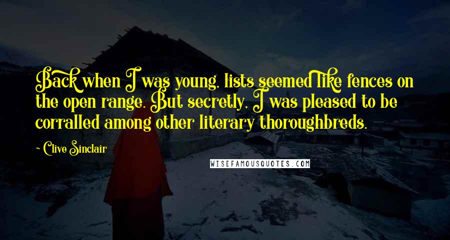 Clive Sinclair Quotes: Back when I was young, lists seemed like fences on the open range. But secretly, I was pleased to be corralled among other literary thoroughbreds.