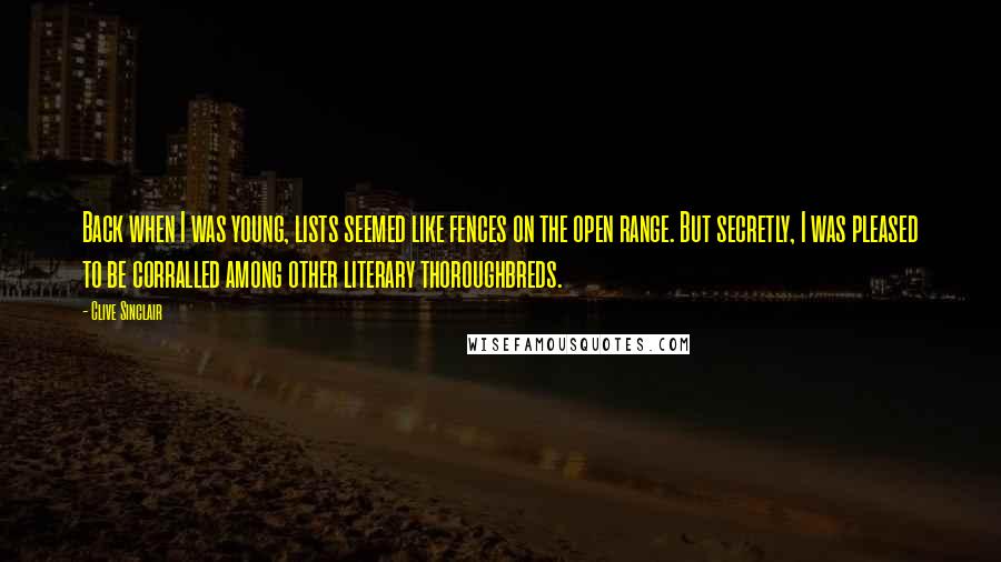 Clive Sinclair Quotes: Back when I was young, lists seemed like fences on the open range. But secretly, I was pleased to be corralled among other literary thoroughbreds.
