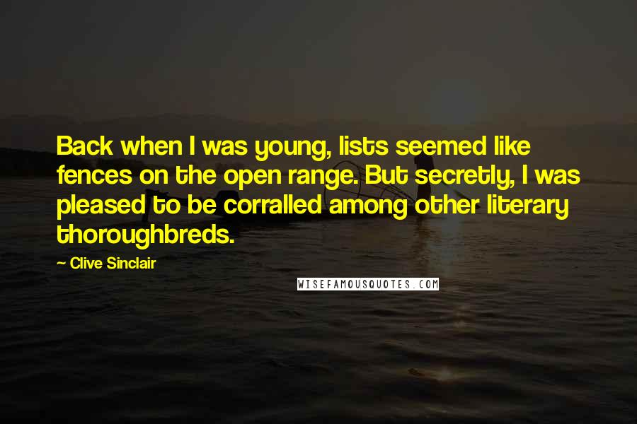 Clive Sinclair Quotes: Back when I was young, lists seemed like fences on the open range. But secretly, I was pleased to be corralled among other literary thoroughbreds.