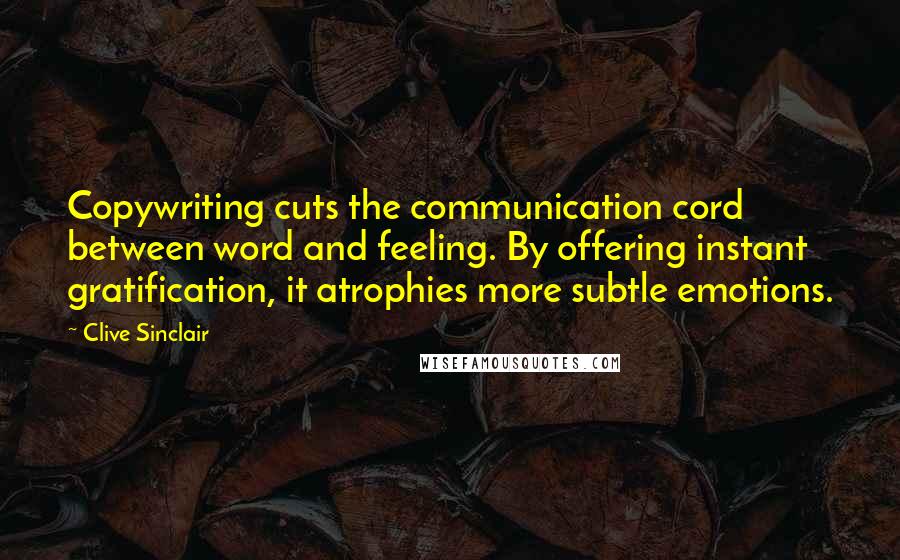 Clive Sinclair Quotes: Copywriting cuts the communication cord between word and feeling. By offering instant gratification, it atrophies more subtle emotions.