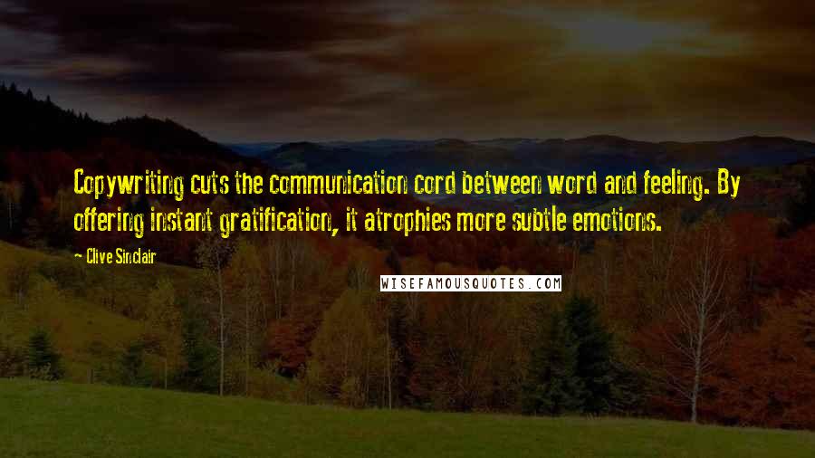 Clive Sinclair Quotes: Copywriting cuts the communication cord between word and feeling. By offering instant gratification, it atrophies more subtle emotions.