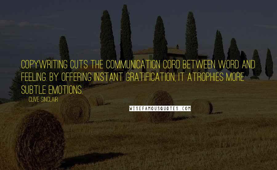 Clive Sinclair Quotes: Copywriting cuts the communication cord between word and feeling. By offering instant gratification, it atrophies more subtle emotions.