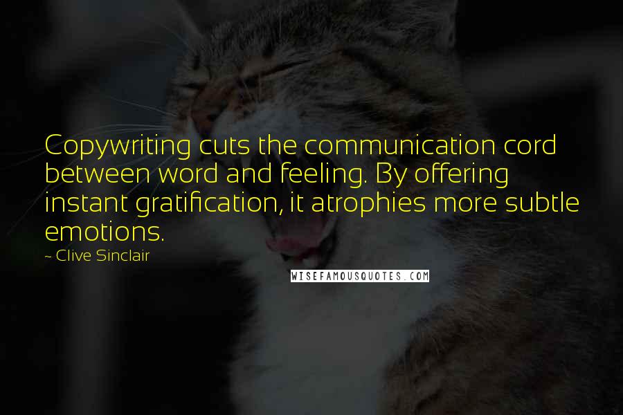 Clive Sinclair Quotes: Copywriting cuts the communication cord between word and feeling. By offering instant gratification, it atrophies more subtle emotions.