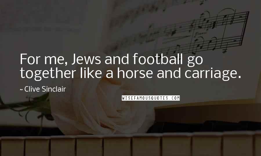 Clive Sinclair Quotes: For me, Jews and football go together like a horse and carriage.