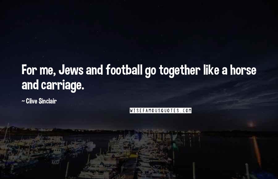 Clive Sinclair Quotes: For me, Jews and football go together like a horse and carriage.