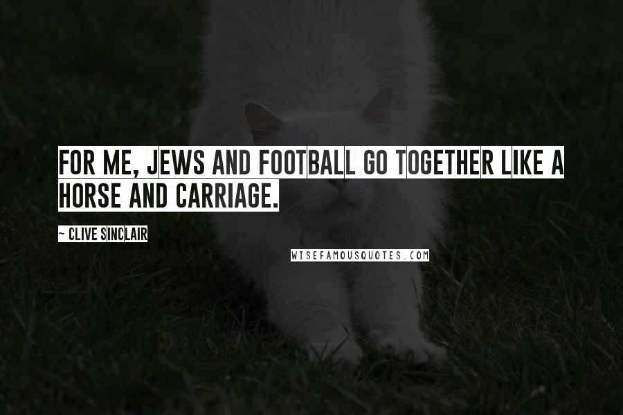 Clive Sinclair Quotes: For me, Jews and football go together like a horse and carriage.