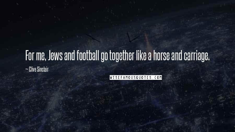 Clive Sinclair Quotes: For me, Jews and football go together like a horse and carriage.